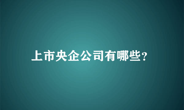 上市央企公司有哪些？