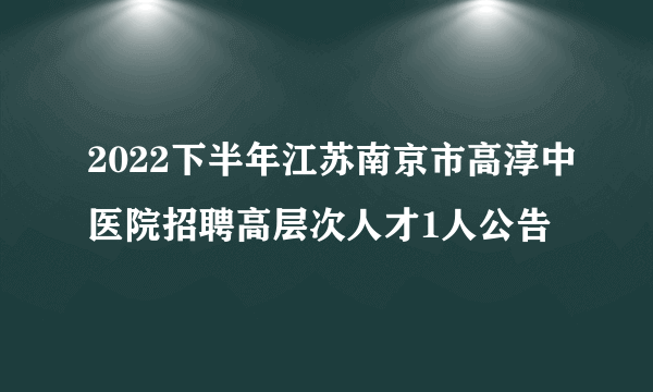 2022下半年江苏南京市高淳中医院招聘高层次人才1人公告