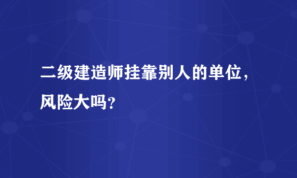 二级建造师挂靠别人的单位，风险大吗？