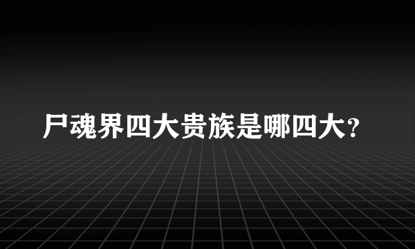 尸魂界四大贵族是哪四大？