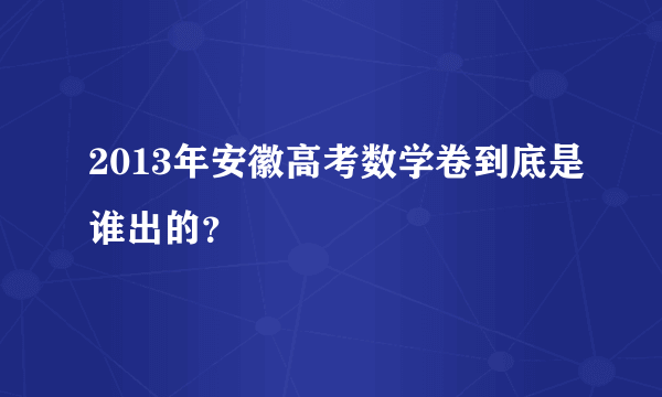 2013年安徽高考数学卷到底是谁出的？