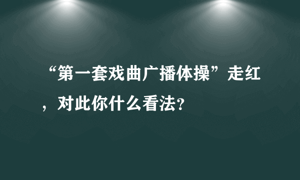 “第一套戏曲广播体操”走红，对此你什么看法？