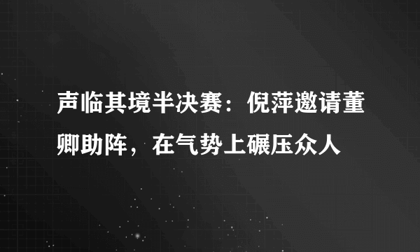 声临其境半决赛：倪萍邀请董卿助阵，在气势上碾压众人