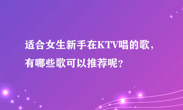 适合女生新手在KTV唱的歌，有哪些歌可以推荐呢？