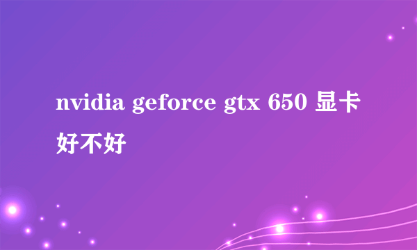 nvidia geforce gtx 650 显卡好不好