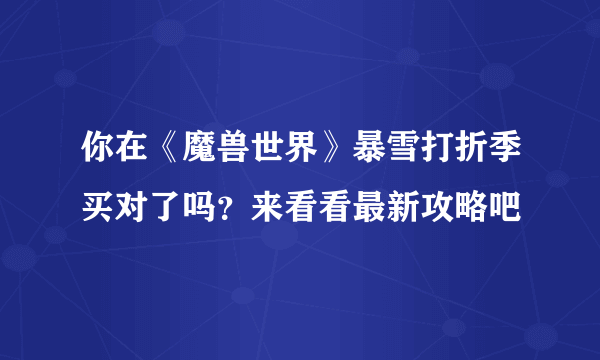 你在《魔兽世界》暴雪打折季买对了吗？来看看最新攻略吧