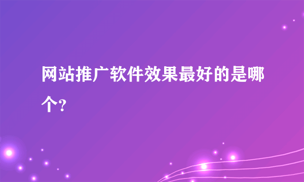 网站推广软件效果最好的是哪个？