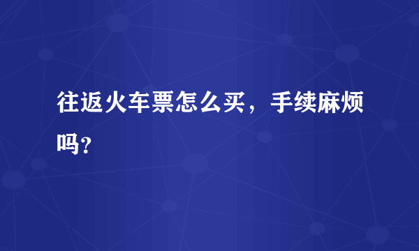 往返火车票怎么买，手续麻烦吗？