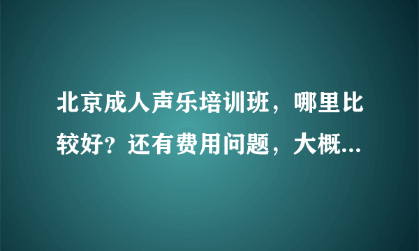 北京成人声乐培训班，哪里比较好？还有费用问题，大概的即可。多谢。