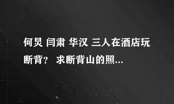 何炅 闫肃 华汉 三人在酒店玩断背？ 求断背山的照片和视频