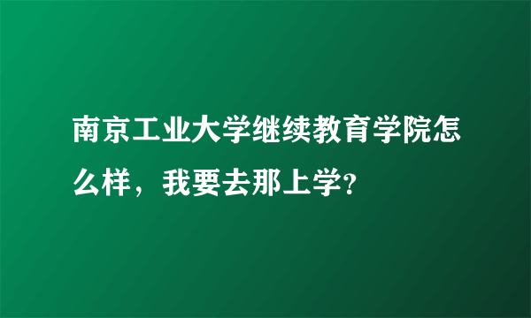 南京工业大学继续教育学院怎么样，我要去那上学？