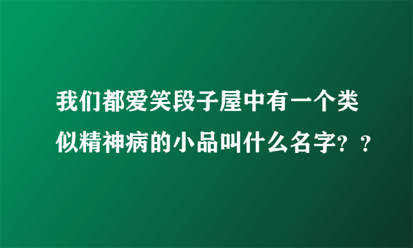 我们都爱笑段子屋中有一个类似精神病的小品叫什么名字？？