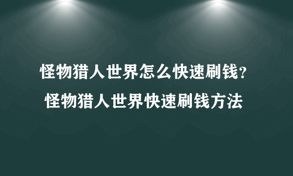 怪物猎人世界怎么快速刷钱？ 怪物猎人世界快速刷钱方法