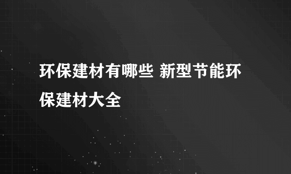 环保建材有哪些 新型节能环保建材大全