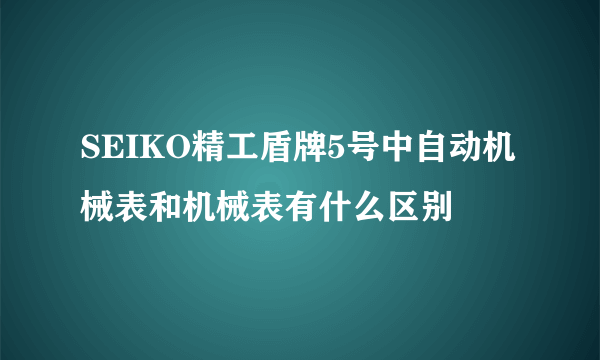 SEIKO精工盾牌5号中自动机械表和机械表有什么区别