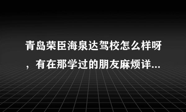 青岛荣臣海泉达驾校怎么样呀，有在那学过的朋友麻烦详细介绍一下（学费、教练等）谢谢~~~~