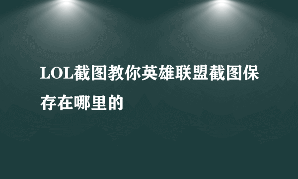 LOL截图教你英雄联盟截图保存在哪里的