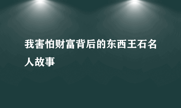 我害怕财富背后的东西王石名人故事