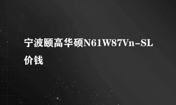 宁波颐高华硕N61W87Vn-SL价钱