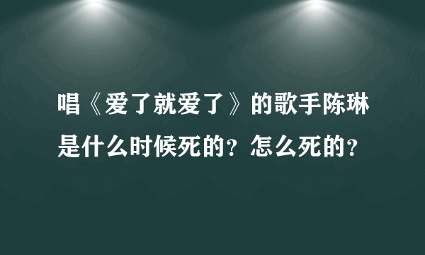 唱《爱了就爱了》的歌手陈琳是什么时候死的？怎么死的？