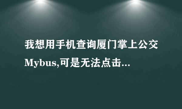 我想用手机查询厦门掌上公交Mybus,可是无法点击进入，网页总是显示“不支持的内容类型”，究竟是怎么回事