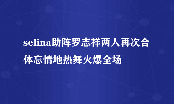 selina助阵罗志祥两人再次合体忘情地热舞火爆全场