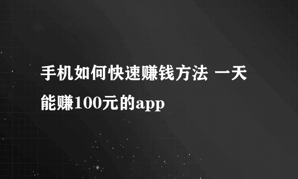 手机如何快速赚钱方法 一天能赚100元的app