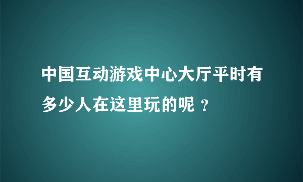 中国互动游戏中心大厅平时有多少人在这里玩的呢 ？