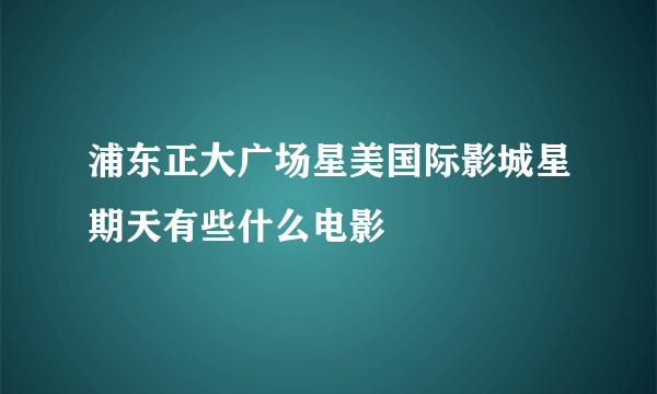 浦东正大广场星美国际影城星期天有些什么电影