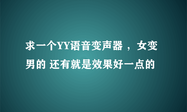 求一个YY语音变声器 ，女变男的 还有就是效果好一点的