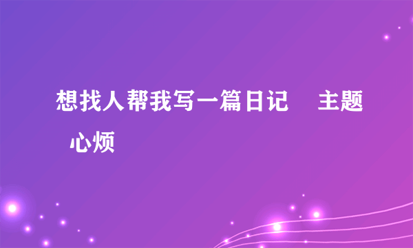 想找人帮我写一篇日记    主题  心烦