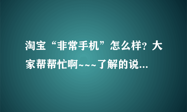 淘宝“非常手机”怎么样？大家帮帮忙啊~~~了解的说一下，多谢！