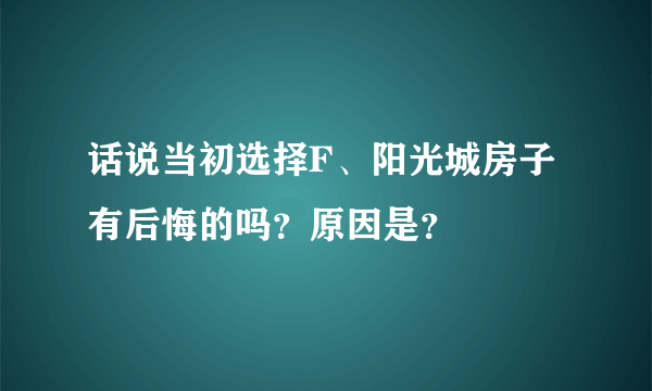 话说当初选择F、阳光城房子有后悔的吗？原因是？