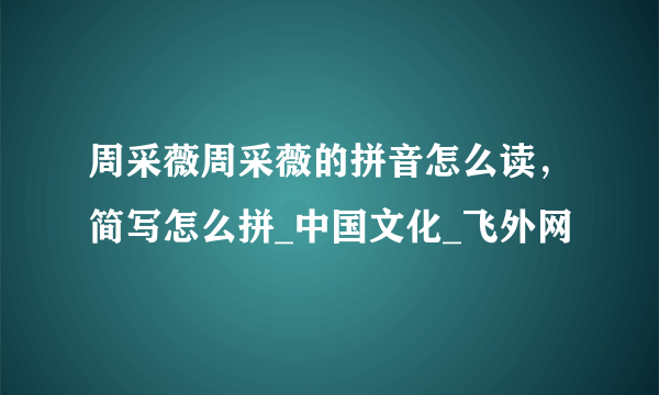 周采薇周采薇的拼音怎么读，简写怎么拼_中国文化_飞外网