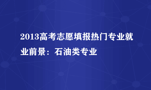 2013高考志愿填报热门专业就业前景：石油类专业