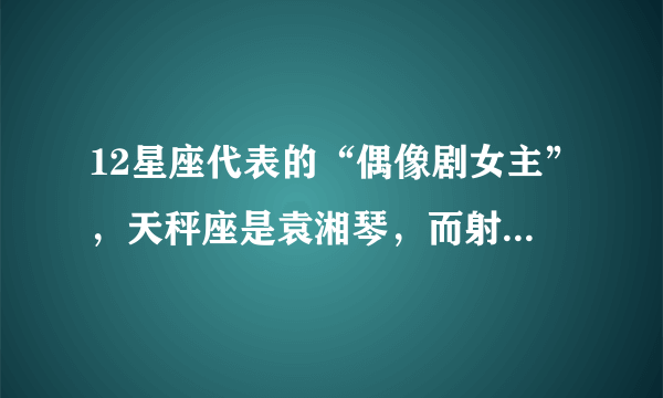 12星座代表的“偶像剧女主”，天秤座是袁湘琴，而射手座是高雯！