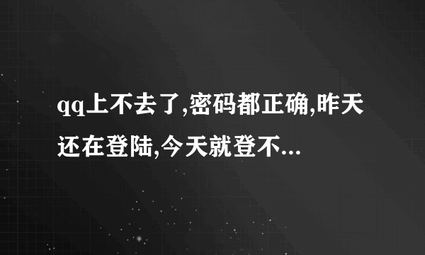 qq上不去了,密码都正确,昨天还在登陆,今天就登不上了,怎么回事