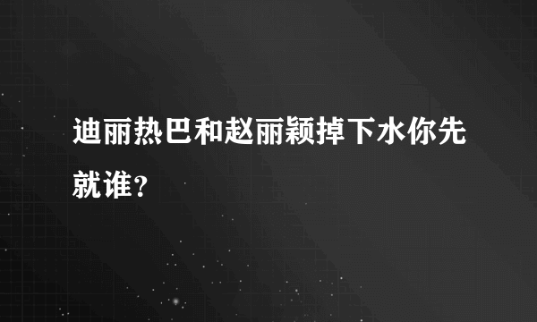 迪丽热巴和赵丽颖掉下水你先就谁？