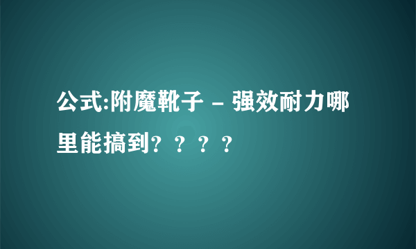 公式:附魔靴子 - 强效耐力哪里能搞到？？？？