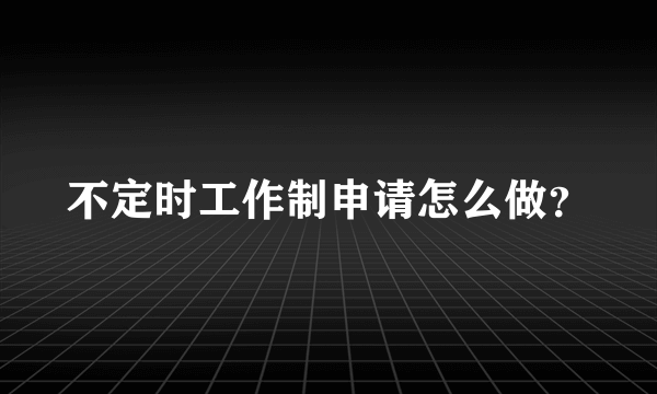 不定时工作制申请怎么做？