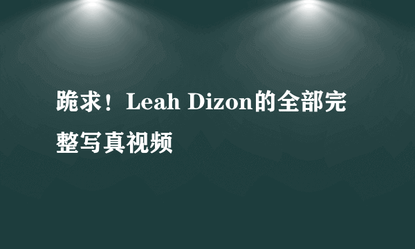 跪求！Leah Dizon的全部完整写真视频