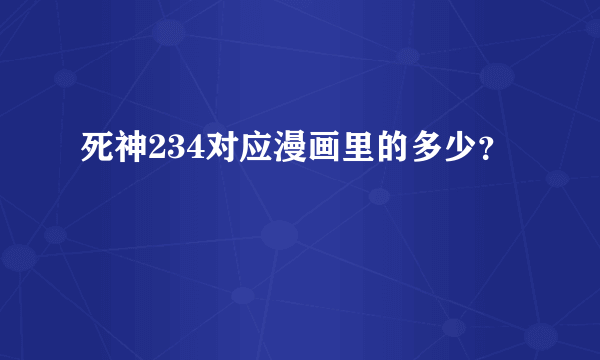 死神234对应漫画里的多少？