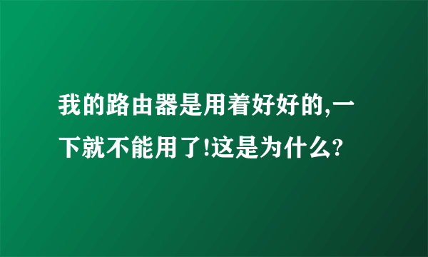 我的路由器是用着好好的,一下就不能用了!这是为什么?