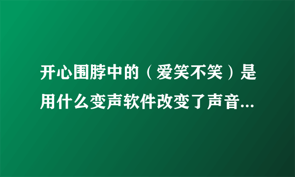 开心围脖中的（爱笑不笑）是用什么变声软件改变了声音的而从而听上去好笑