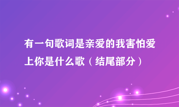 有一句歌词是亲爱的我害怕爱上你是什么歌（结尾部分）