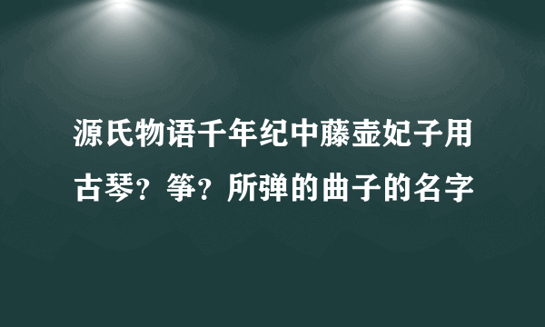 源氏物语千年纪中藤壶妃子用古琴？筝？所弹的曲子的名字