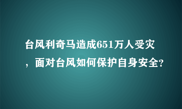 台风利奇马造成651万人受灾，面对台风如何保护自身安全？