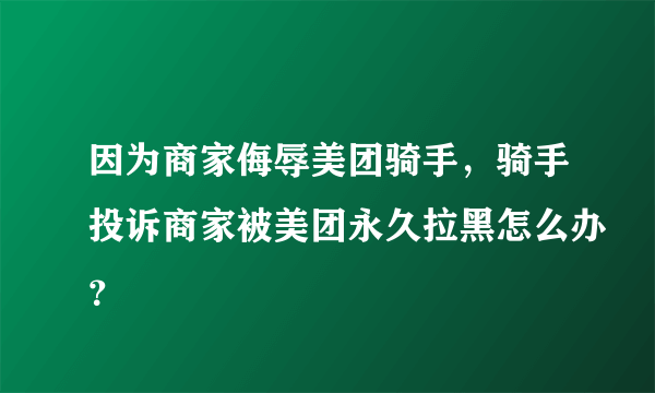 因为商家侮辱美团骑手，骑手投诉商家被美团永久拉黑怎么办？