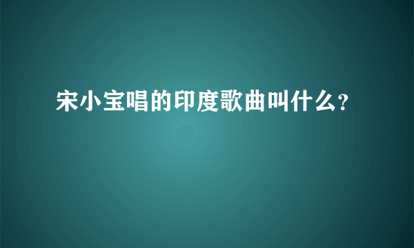 宋小宝唱的印度歌曲叫什么？