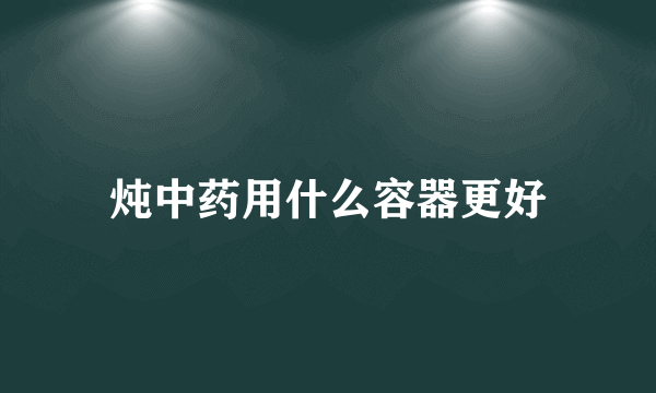 炖中药用什么容器更好